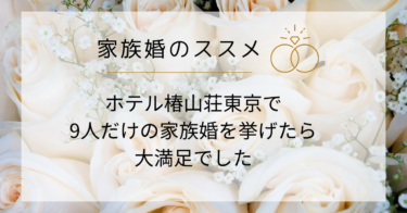 家族婚とは？ホテル椿山荘東京で９人だけの結婚式を挙げたら大満足でした。